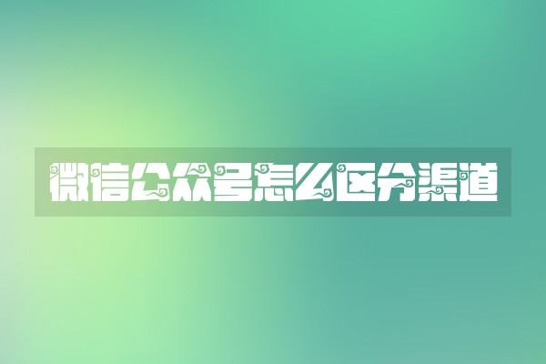 微信公众号怎么区分渠道