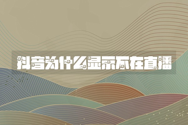 抖音为什么显示不在直播