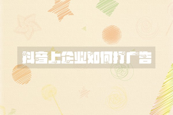 抖音上企业如何打广告