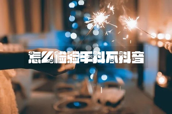 怎么检验手抖不抖音