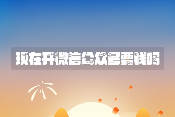 现在开微信公众号要钱吗