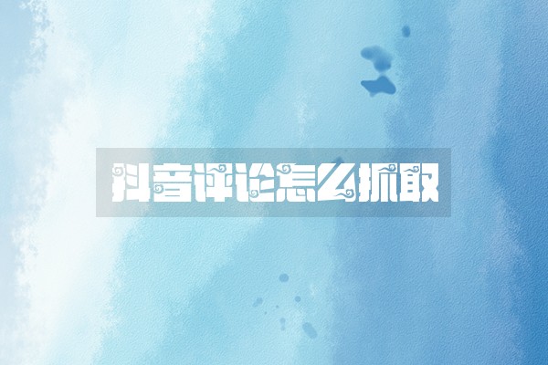 抖音评论怎么抓取