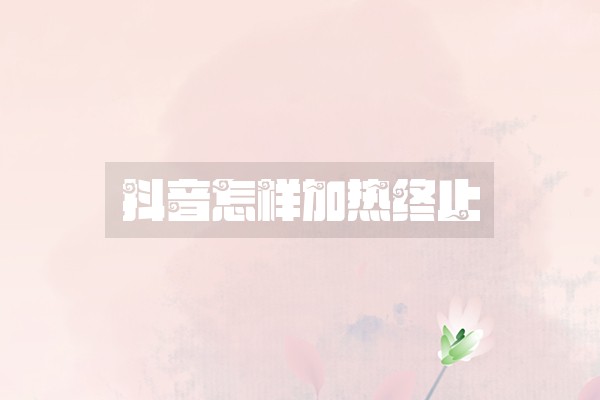 抖音怎样加热终止