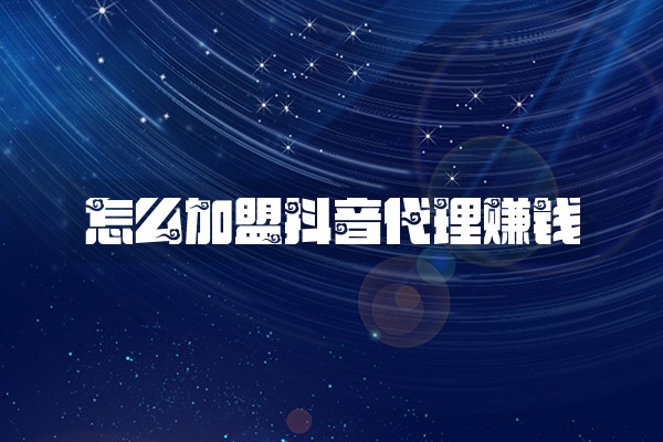 怎么加盟抖音代理赚钱