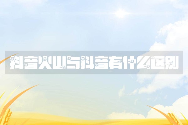 抖音火山与抖音有什么区别