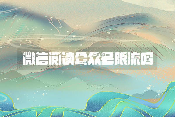 微信阅读公众号限流吗