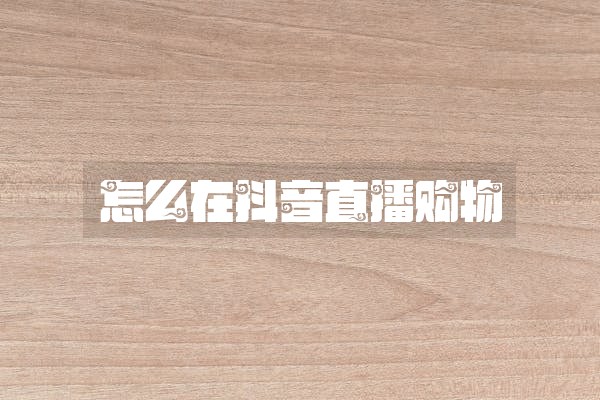 怎么在抖音直播购物