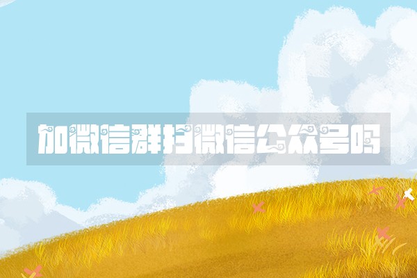 加微信群扫微信公众号吗
