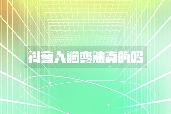 抖音人脸变焦真的吗