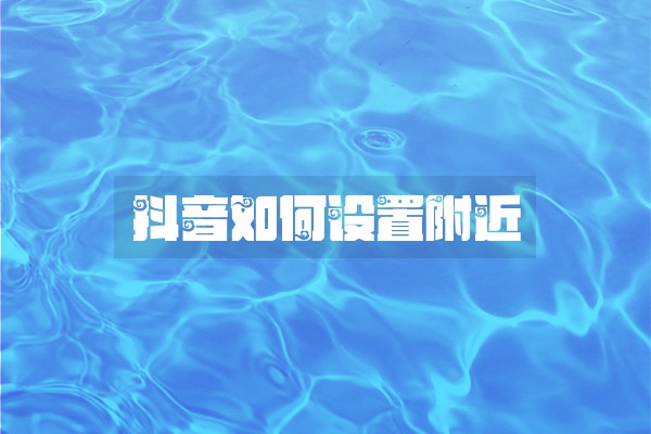 抖音如何设置附近