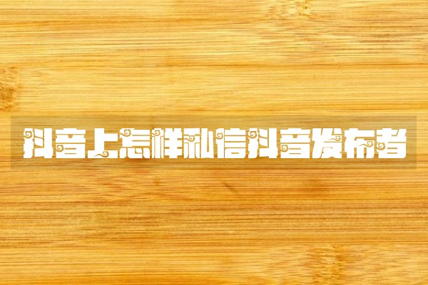 抖音上怎样私信抖音发布者