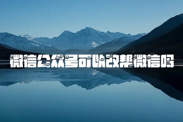 微信公众号可以改帮微信吗