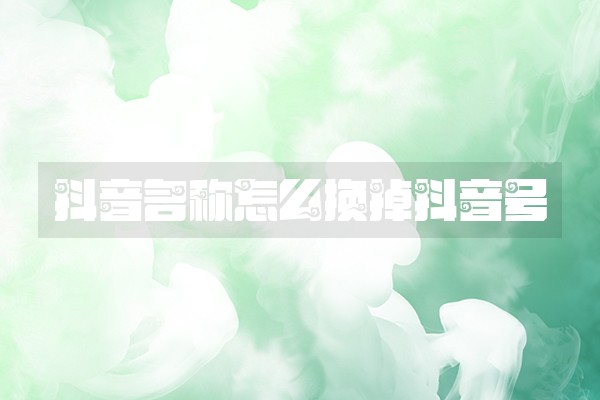 抖音名称怎么换掉抖音号