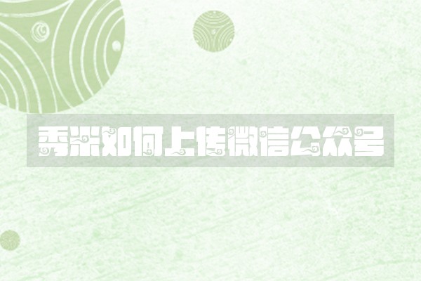 秀米如何上传微信公众号