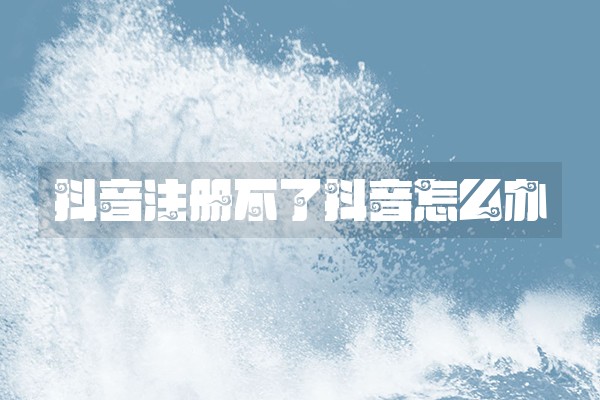 抖音注册不了抖音怎么办