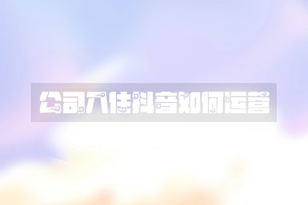 公司入住抖音如何运营