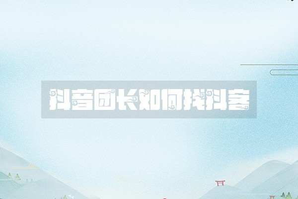 抖音团长如何找抖客