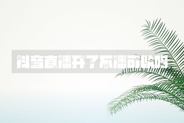 抖音直播开了不播可以吗