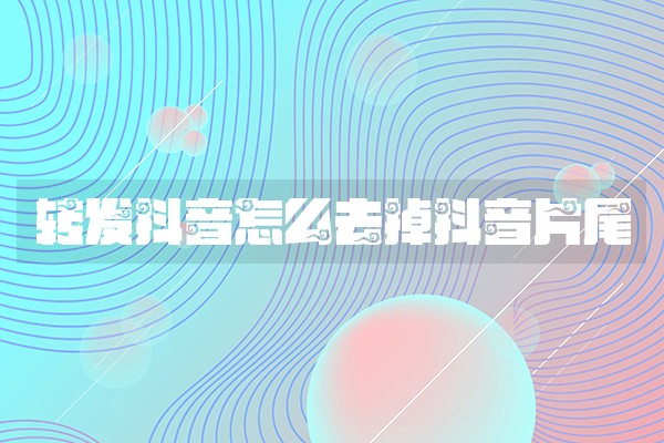 转发抖音怎么去掉抖音片尾