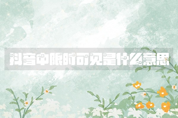 抖音中限时可见是什么意思