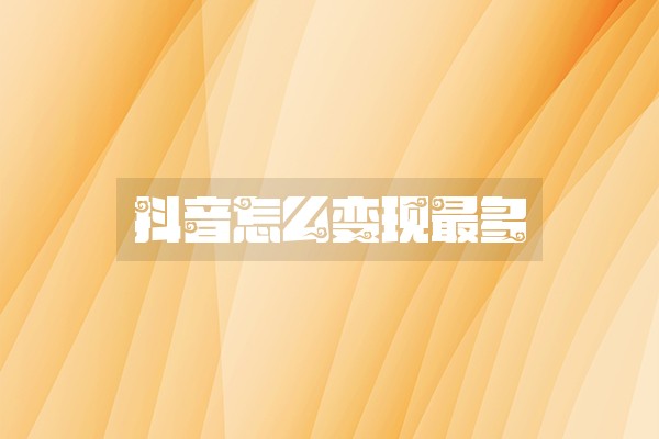 抖音怎么变现最多