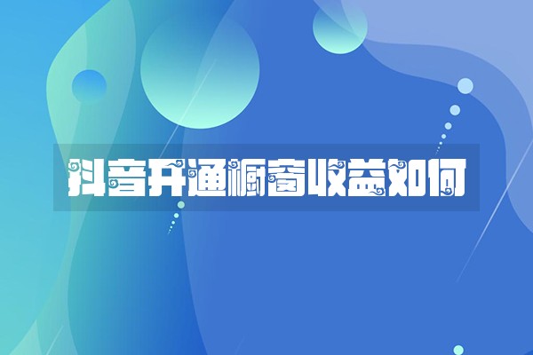 抖音开通橱窗收益如何