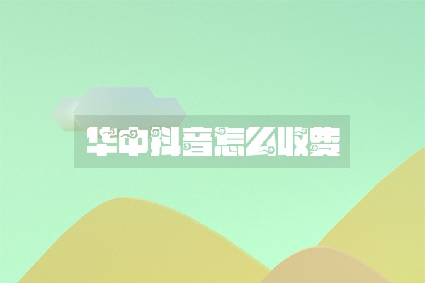 华中抖音怎么收费