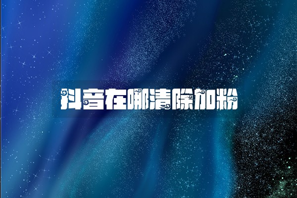 抖音在哪清除加粉