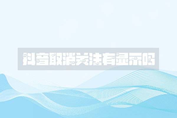 抖音取消关注有显示吗