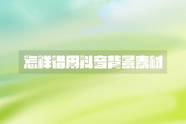 怎样借用抖音背景素材