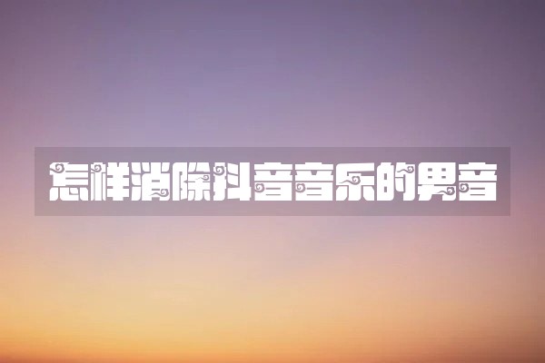怎样消除抖音音乐的男音