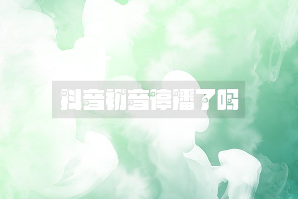 抖音初音停播了吗