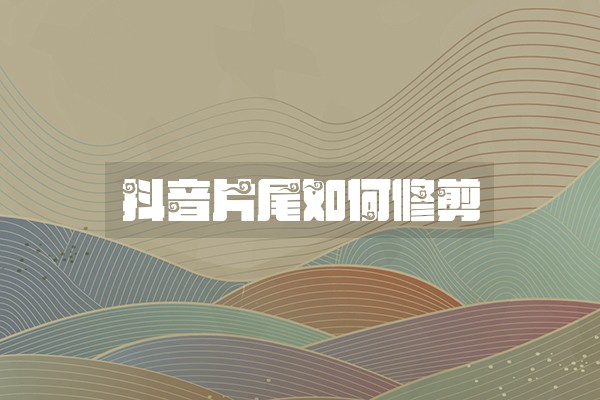 抖音片尾如何修剪