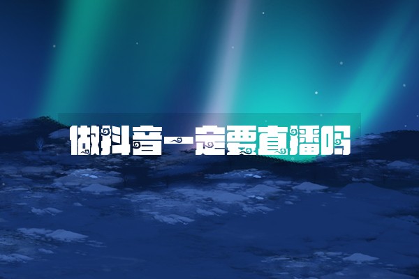 做抖音一定要直播吗