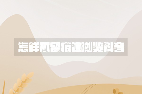 怎样不留痕迹浏览抖音