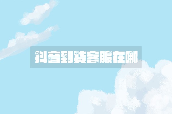 抖音到货客服在哪