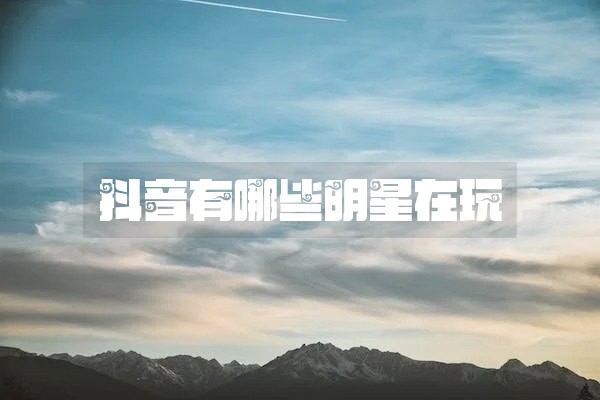 抖音有哪些明星在玩