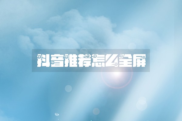 抖音推荐怎么全屏