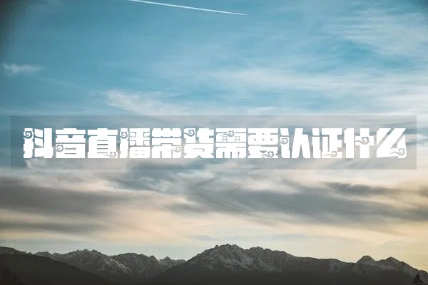 抖音直播带货需要认证什么