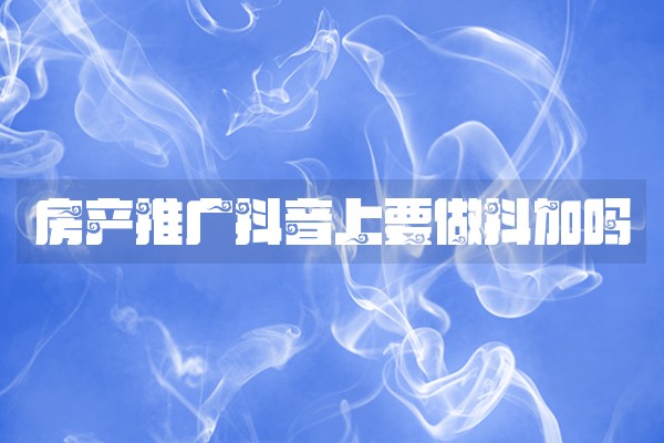 房产推广抖音上要做抖加吗