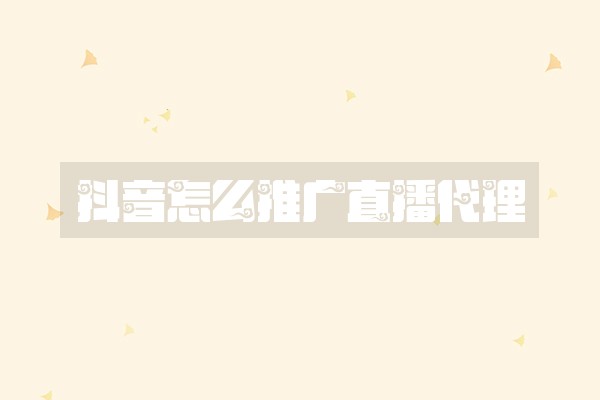 抖音怎么推广直播代理