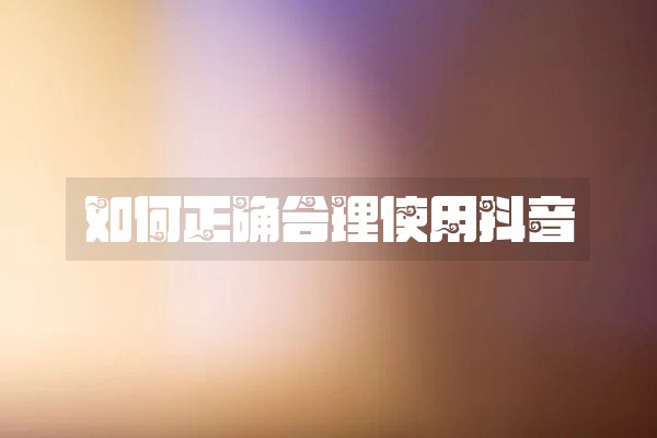 如何正确合理使用抖音