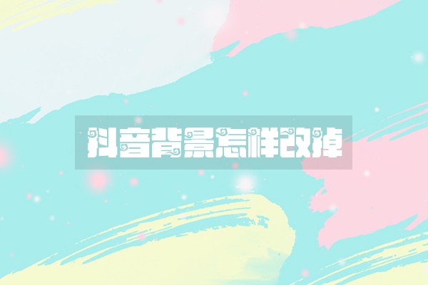 抖音背景怎样改掉