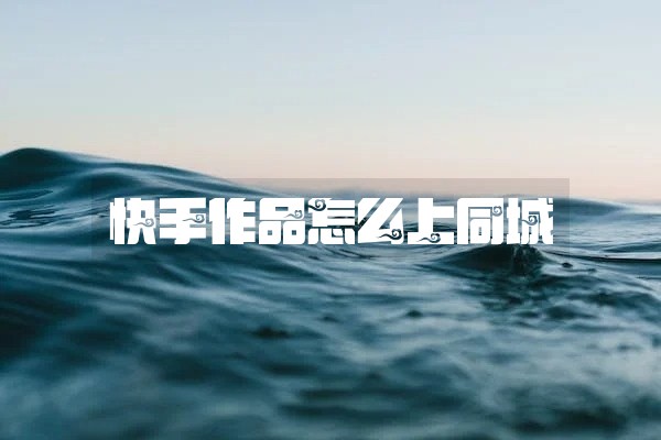 快手作品怎么上同城