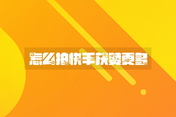 怎么拍快手获赞更多