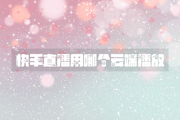 快手直播用哪个云端播放