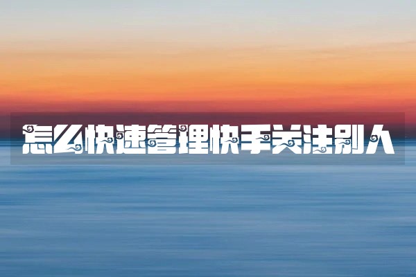 怎么快速管理快手关注别人