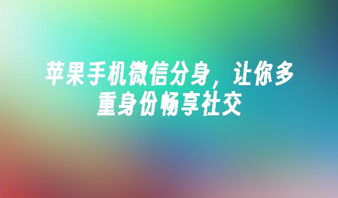 苹果手机微信分身，让你多重身份畅享社交