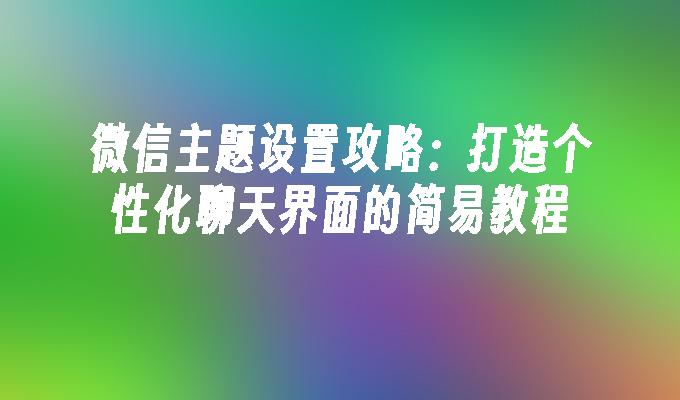 微信主题设置攻略：打造个性化聊天界面的简易教程
