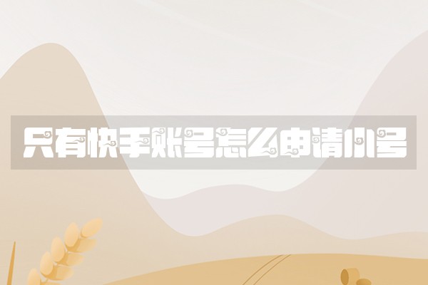 只有快手账号怎么申请小号